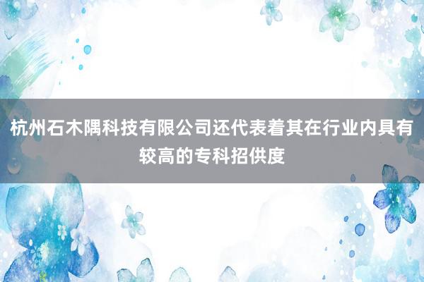 杭州石木隅科技有限公司还代表着其在行业内具有较高的专科招供度