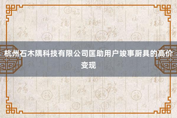 杭州石木隅科技有限公司匡助用户竣事厨具的高价变现